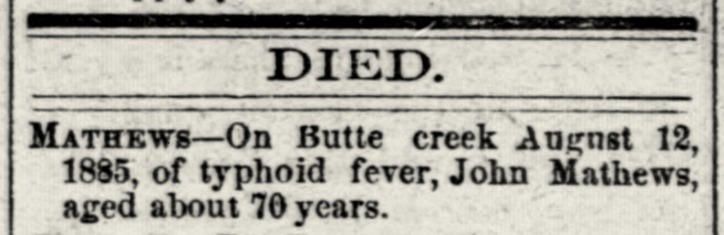 Reads: Died. Mathews - on Butte Creek August 12, 1885, of typhoid fever, John Mathews, aged about 70 years.